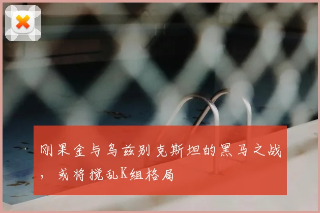 刚果金与乌兹别克斯坦的黑马之战，或将搅乱K组格局