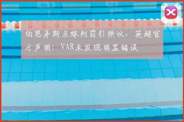 伯恩茅斯点球判罚引热议，英超官方声明：VAR未发现明显错误