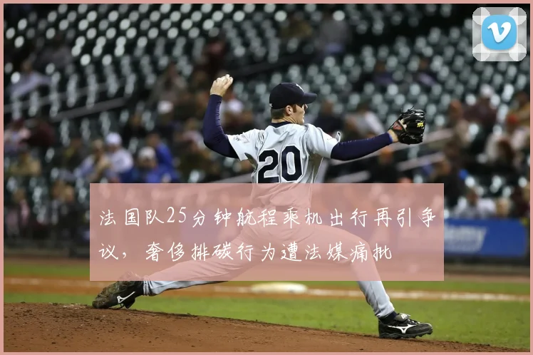 法国队25分钟航程乘机出行再引争议,奢侈排碳行为遭法媒痛批