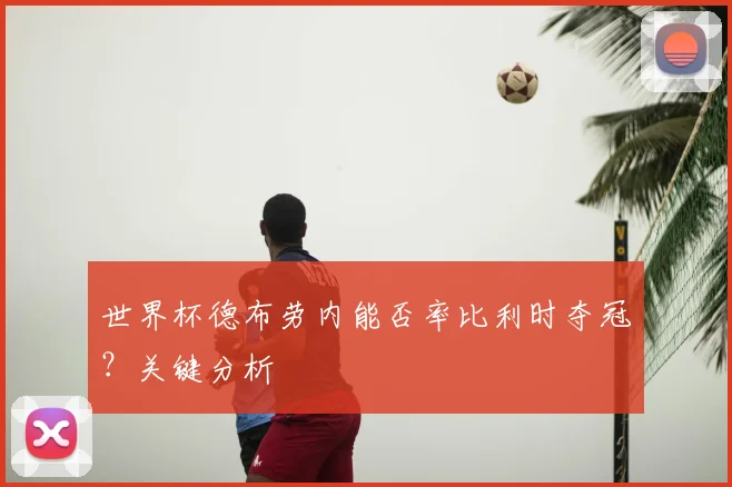 世界杯德布劳内能否率比利时夺冠？关键分析