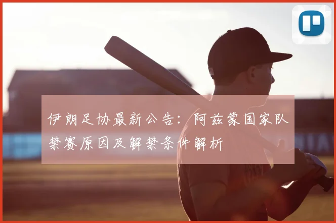 伊朗足协最新公告：阿兹蒙国家队禁赛原因及解禁条件解析