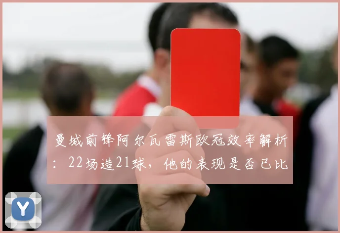 曼城前锋阿尔瓦雷斯欧冠效率解析:22场造21球,他的表现是否已比肩凯恩?
