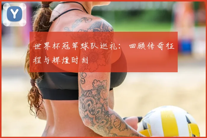 世界杯冠军球队巡礼：回顾传奇征程与辉煌时刻