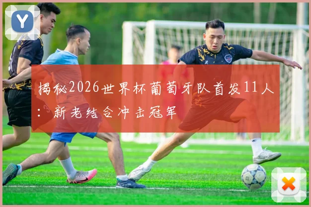 揭秘2026世界杯葡萄牙队首发11人：新老结合冲击冠军