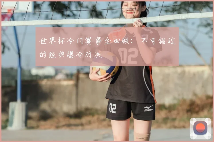 世界杯冷门赛事全回顾:不可错过的经典爆冷对决