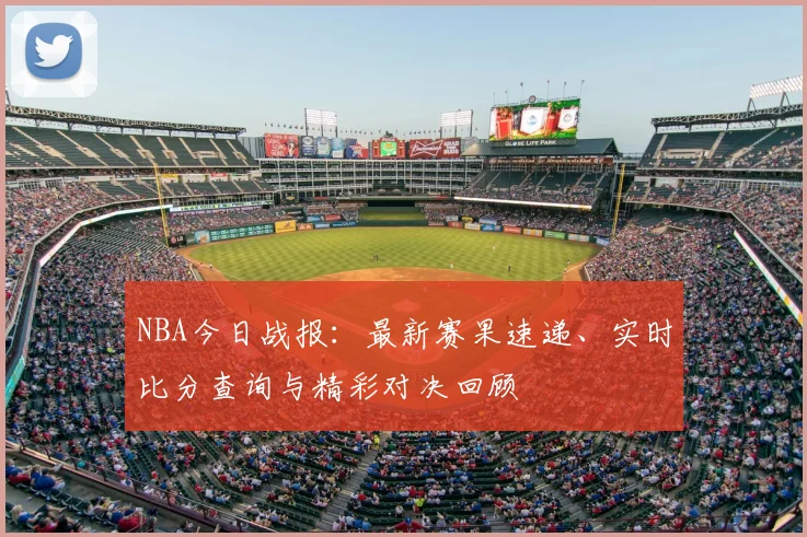 NBA今日战报：最新赛果速递、实时比分查询与精彩对决回顾