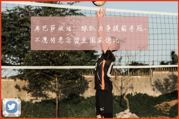 库巴萨放话:球队力争提前夺冠,不愿将悬念留至国家德比