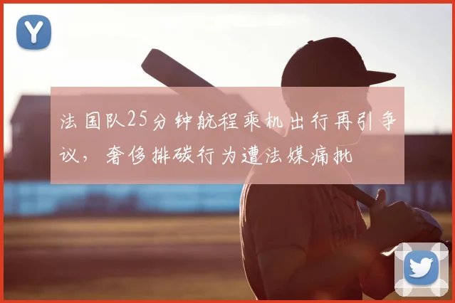 法国队25分钟航程乘机出行再引争议,奢侈排碳行为遭法媒痛批