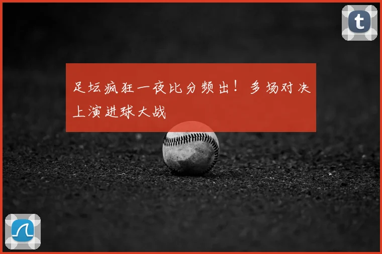 足坛疯狂一夜比分频出!多场对决上演进球大战