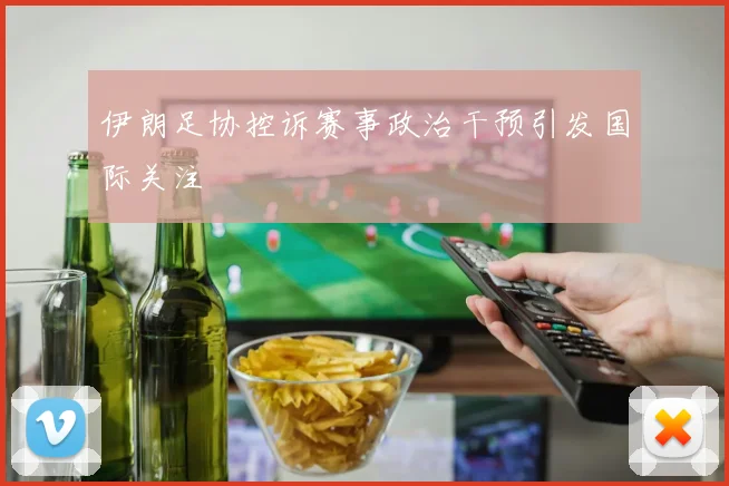 伊朗足协控诉赛事政治干预引发国际关注