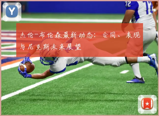 杰伦-布伦森最新动态：合同、表现与尼克斯未来展望