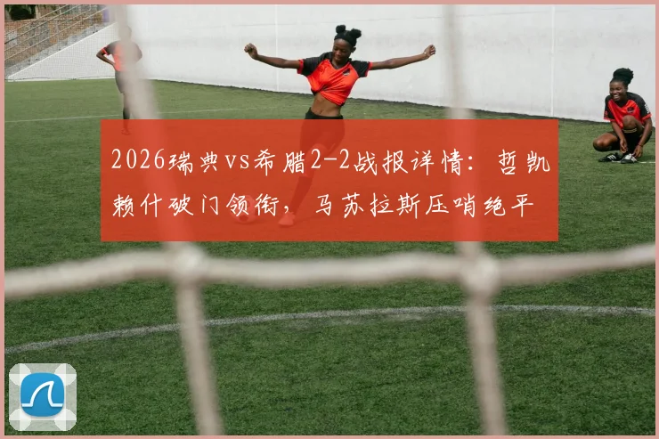 2026瑞典vs希腊2-2战报详情：哲凯赖什破门领衔，马苏拉斯压哨绝平救主，附双方阵容与全场数据