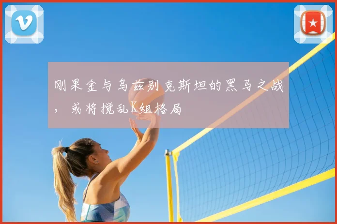刚果金与乌兹别克斯坦的黑马之战,或将搅乱K组格局