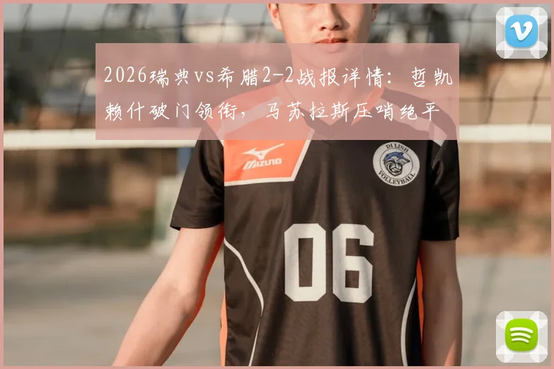 2026瑞典vs希腊2-2战报详情：哲凯赖什破门领衔，马苏拉斯压哨绝平救主，附双方阵容与全场数据