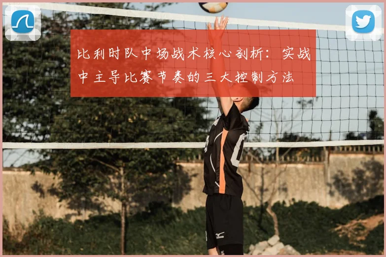 比利时队中场战术核心剖析：实战中主导比赛节奏的三大控制方法